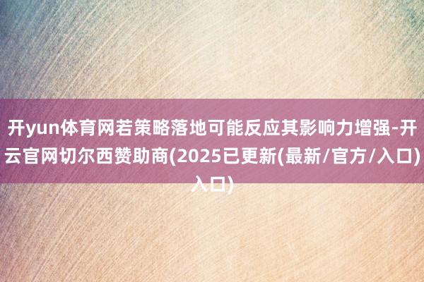 开yun体育网若策略落地可能反应其影响力增强-开云官网切尔西赞助商(2025已更新(最新/官方/入口)