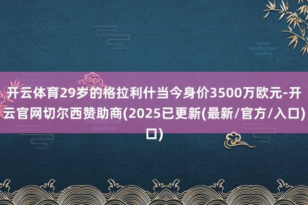 开云体育29岁的格拉利什当今身价3500万欧元-开云官网切尔西赞助商(2025已更新(最新/官方/入口)