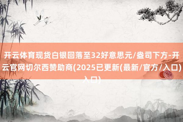 开云体育现货白银回落至32好意思元/盎司下方-开云官网切尔西赞助商(2025已更新(最新/官方/入口)