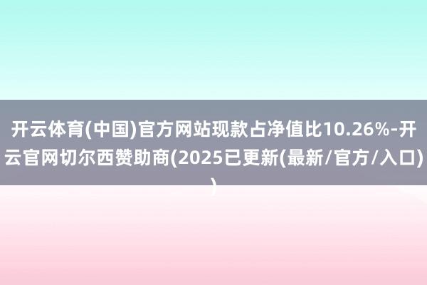 开云体育(中国)官方网站现款占净值比10.26%-开云官网切尔西赞助商(2025已更新(最新/官方/入口)