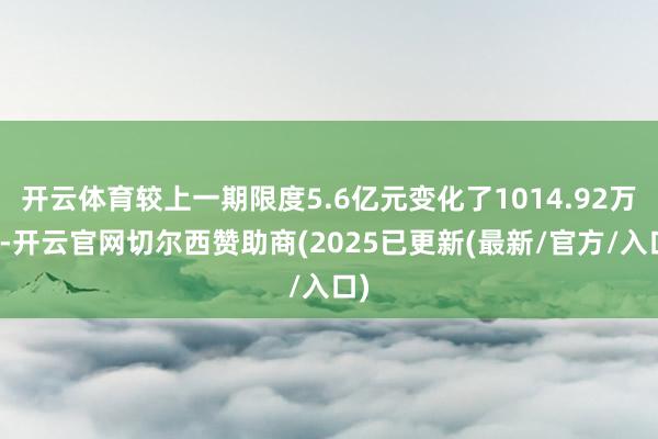 开云体育较上一期限度5.6亿元变化了1014.92万元-开云官网切尔西赞助商(2025已更新(最新/官方/入口)