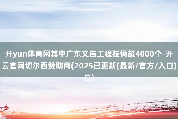 开yun体育网其中广东文告工程技俩超4000个-开云官网切尔西赞助商(2025已更新(最新/官方/入口)