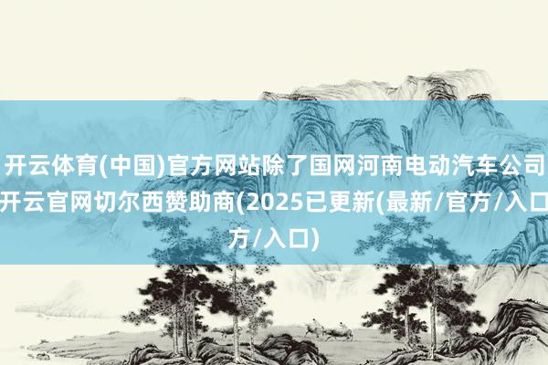 开云体育(中国)官方网站除了国网河南电动汽车公司-开云官网切尔西赞助商(2025已更新(最新/官方/入口)