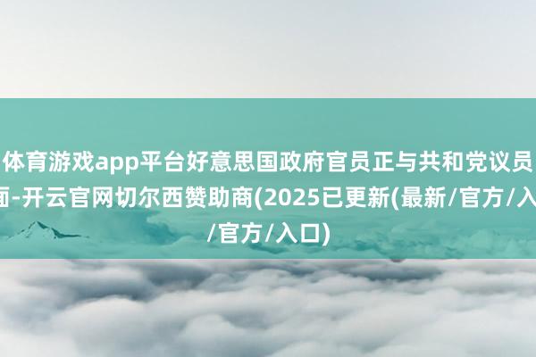 体育游戏app平台好意思国政府官员正与共和党议员会面-开云官网切尔西赞助商(2025已更新(最新/官方/入口)
