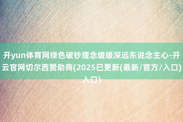 开yun体育网绿色破钞理念缓缓深远东说念主心-开云官网切尔西赞助商(2025已更新(最新/官方/入口)