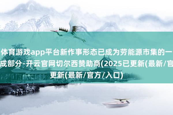 体育游戏app平台新作事形态已成为劳能源市集的一个紧迫构成部分-开云官网切尔西赞助商(2025已更新(最新/官方/入口)