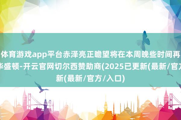 体育游戏app平台赤泽亮正瞻望将在本周晚些时间再次造访华盛顿-开云官网切尔西赞助商(2025已更新(最新/官方/入口)