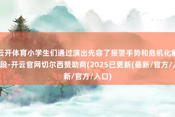 云开体育小学生们通过演出先容了报警手势和危机化解的手段-开云官网切尔西赞助商(2025已更新(最新/官方/入口)