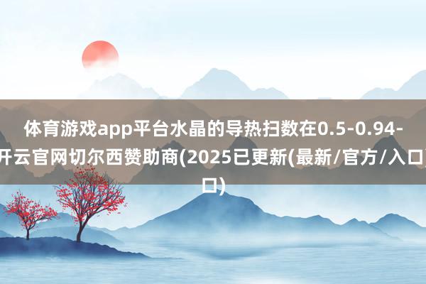 体育游戏app平台水晶的导热扫数在0.5-0.94-开云官网切尔西赞助商(2025已更新(最新/官方/入口)