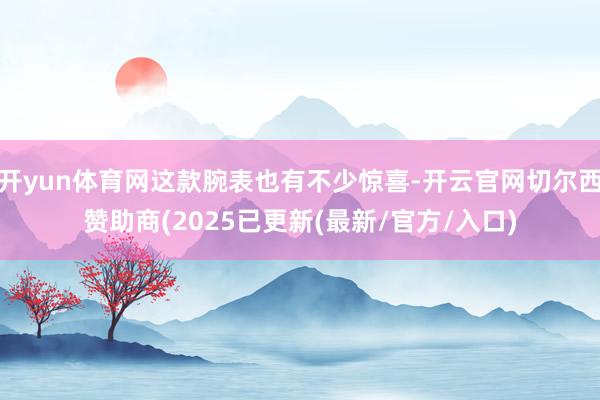 开yun体育网这款腕表也有不少惊喜-开云官网切尔西赞助商(2025已更新(最新/官方/入口)
