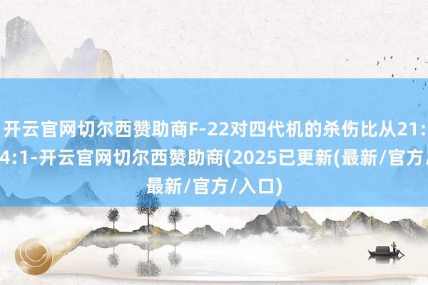 开云官网切尔西赞助商F-22对四代机的杀伤比从21:1降至4:1-开云官网切尔西赞助商(2025已更新(最新/官方/入口)