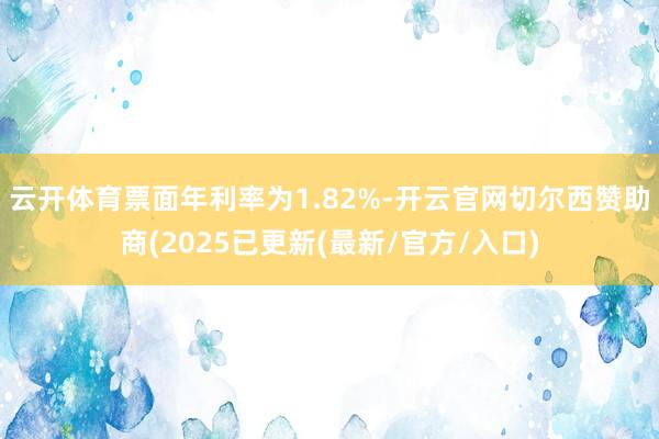 云开体育票面年利率为1.82%-开云官网切尔西赞助商(2025已更新(最新/官方/入口)