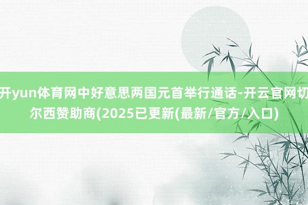 开yun体育网中好意思两国元首举行通话-开云官网切尔西赞助商(2025已更新(最新/官方/入口)