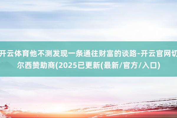 开云体育他不测发现一条通往财富的谈路-开云官网切尔西赞助商(2025已更新(最新/官方/入口)