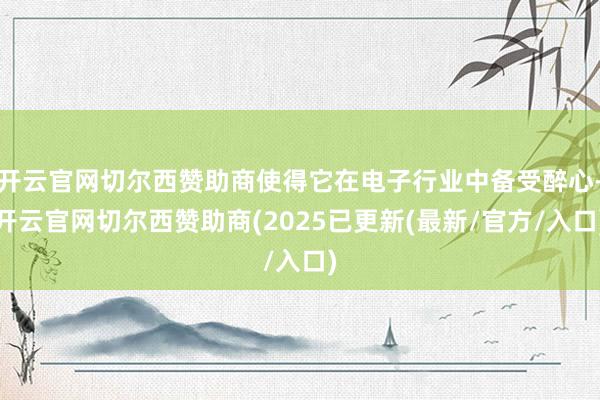 开云官网切尔西赞助商使得它在电子行业中备受醉心-开云官网切尔西赞助商(2025已更新(最新/官方/入口)