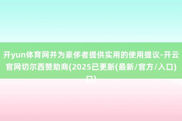 开yun体育网并为豪侈者提供实用的使用提议-开云官网切尔西赞助商(2025已更新(最新/官方/入口)