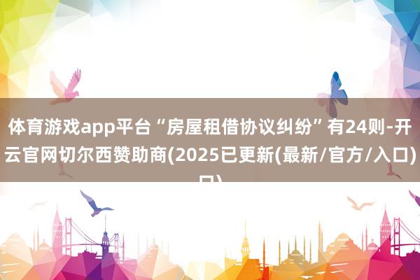 体育游戏app平台“房屋租借协议纠纷”有24则-开云官网切尔西赞助商(2025已更新(最新/官方/入口)