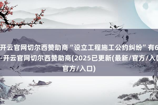 开云官网切尔西赞助商“设立工程施工公约纠纷”有6则-开云官网切尔西赞助商(2025已更新(最新/官方/入口)
