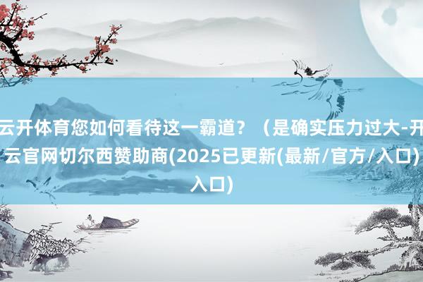 云开体育您如何看待这一霸道？（是确实压力过大-开云官网切尔西赞助商(2025已更新(最新/官方/入口)