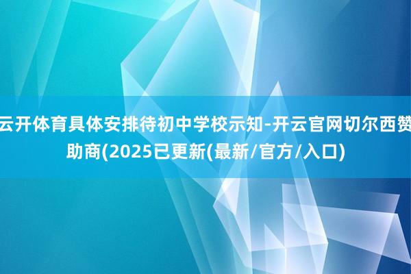 云开体育具体安排待初中学校示知-开云官网切尔西赞助商(2025已更新(最新/官方/入口)