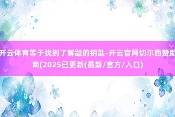开云体育等于找到了解题的钥匙-开云官网切尔西赞助商(2025已更新(最新/官方/入口)