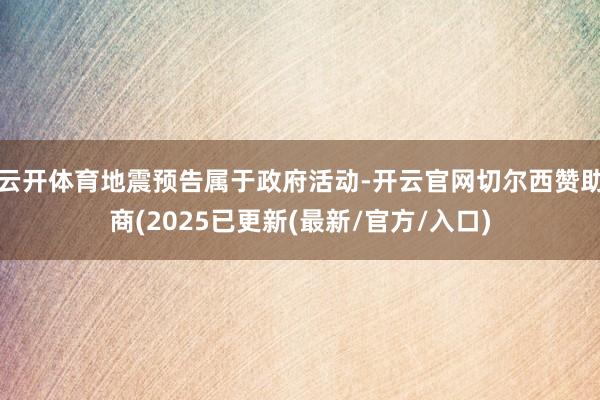 云开体育地震预告属于政府活动-开云官网切尔西赞助商(2025已更新(最新/官方/入口)