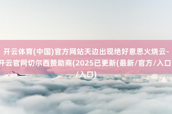 开云体育(中国)官方网站天边出现绝好意思火烧云-开云官网切尔西赞助商(2025已更新(最新/官方/入口)