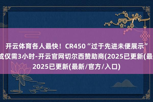 开云体育各人最快！CR450“过于先进未便展示”：当年京沪线或仅需3小时-开云官网切尔西赞助商(2025已更新(最新/官方/入口)