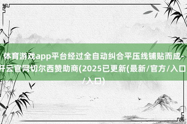 体育游戏app平台经过全自动纠合平压线铺贴而成-开云官网切尔西赞助商(2025已更新(最新/官方/入口)
