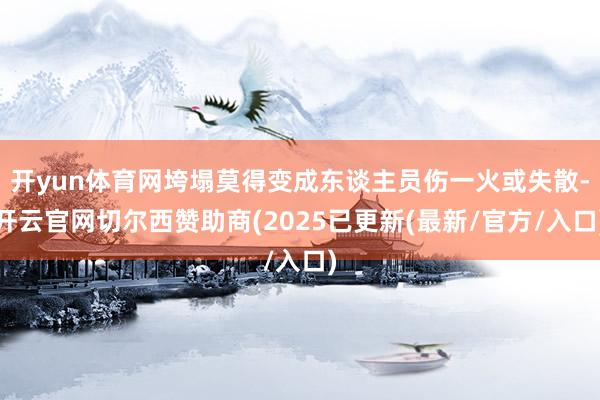 开yun体育网垮塌莫得变成东谈主员伤一火或失散-开云官网切尔西赞助商(2025已更新(最新/官方/入口)