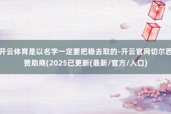 开云体育是以名字一定要把稳去取的-开云官网切尔西赞助商(2025已更新(最新/官方/入口)
