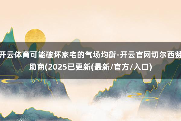开云体育可能破坏家宅的气场均衡-开云官网切尔西赞助商(2025已更新(最新/官方/入口)