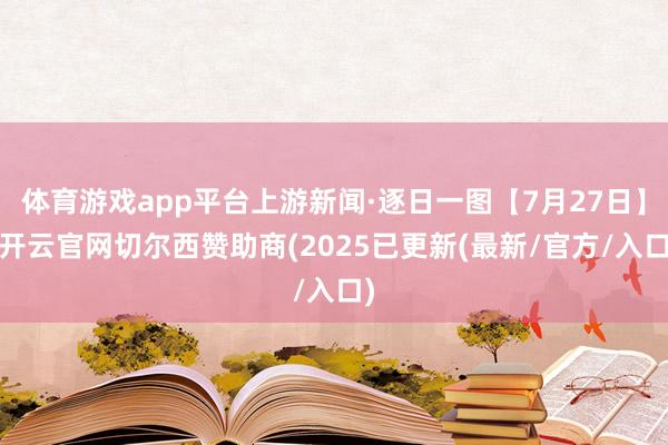 体育游戏app平台上游新闻·逐日一图【7月27日】-开云官网切尔西赞助商(2025已更新(最新/官方/入口)