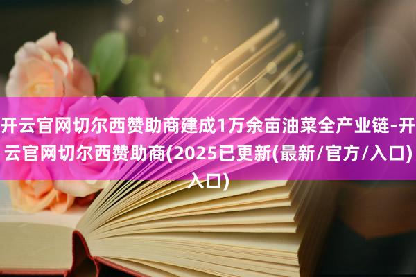 开云官网切尔西赞助商建成1万余亩油菜全产业链-开云官网切尔西赞助商(2025已更新(最新/官方/入口)