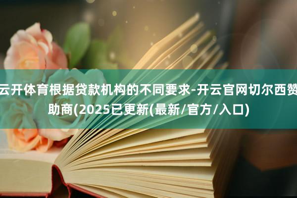 云开体育根据贷款机构的不同要求-开云官网切尔西赞助商(2025已更新(最新/官方/入口)