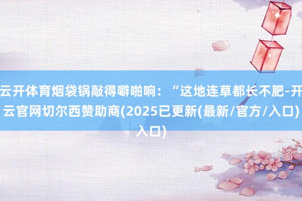 云开体育烟袋锅敲得噼啪响：“这地连草都长不肥-开云官网切尔西赞助商(2025已更新(最新/官方/入口)
