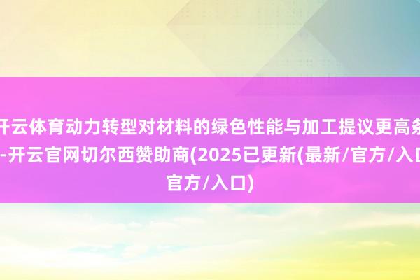 开云体育动力转型对材料的绿色性能与加工提议更高条目-开云官网切尔西赞助商(2025已更新(最新/官方/入口)