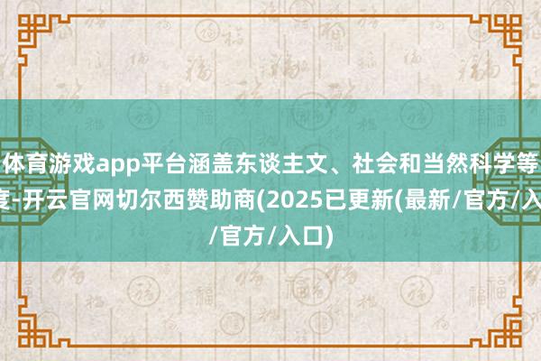体育游戏app平台涵盖东谈主文、社会和当然科学等限度-开云官网切尔西赞助商(2025已更新(最新/官方/入口)