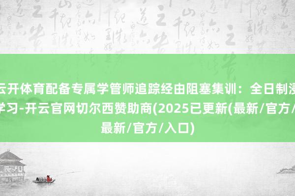 云开体育配备专属学管师追踪经由阻塞集训：全日制浸泡式学习-开云官网切尔西赞助商(2025已更新(最新/官方/入口)