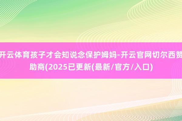 开云体育孩子才会知说念保护姆妈-开云官网切尔西赞助商(2025已更新(最新/官方/入口)