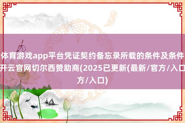 体育游戏app平台凭证契约备忘录所载的条件及条件-开云官网切尔西赞助商(2025已更新(最新/官方/入口)