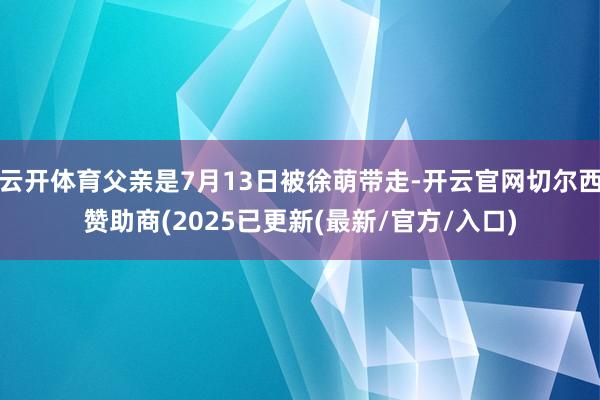 云开体育父亲是7月13日被徐萌带走-开云官网切尔西赞助商(2025已更新(最新/官方/入口)