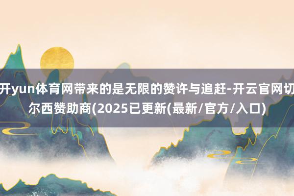 开yun体育网带来的是无限的赞许与追赶-开云官网切尔西赞助商(2025已更新(最新/官方/入口)
