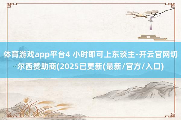 体育游戏app平台4 小时即可上东谈主-开云官网切尔西赞助商(2025已更新(最新/官方/入口)