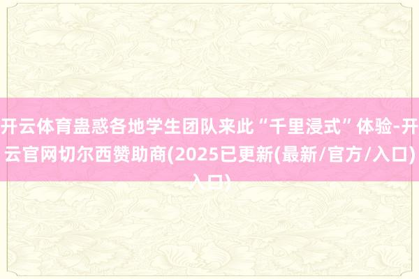 开云体育蛊惑各地学生团队来此“千里浸式”体验-开云官网切尔西赞助商(2025已更新(最新/官方/入口)