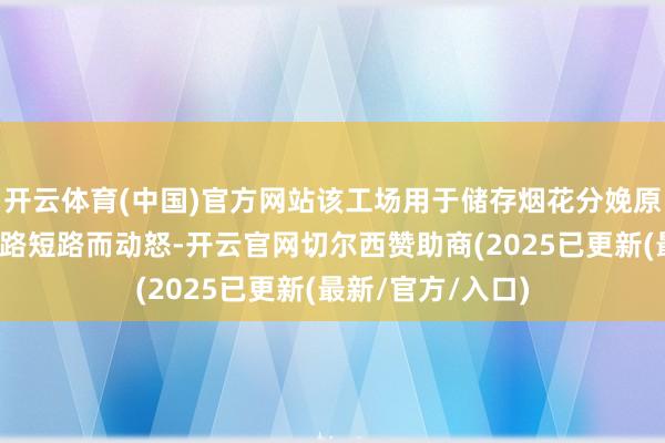 开云体育(中国)官方网站该工场用于储存烟花分娩原材料的仓库因电路短路而动怒-开云官网切尔西赞助商(2025已更新(最新/官方/入口)