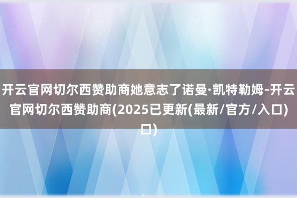 开云官网切尔西赞助商她意志了诺曼·凯特勒姆-开云官网切尔西赞助商(2025已更新(最新/官方/入口)
