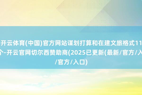 开云体育(中国)官方网站谋划打算和在建文旅格式1124个-开云官网切尔西赞助商(2025已更新(最新/官方/入口)