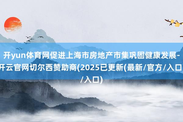 开yun体育网促进上海市房地产市集巩固健康发展-开云官网切尔西赞助商(2025已更新(最新/官方/入口)