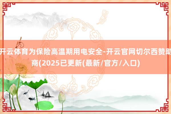 开云体育为保险高温期用电安全-开云官网切尔西赞助商(2025已更新(最新/官方/入口)